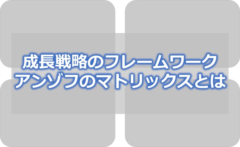 成長戦略のフレームワーク【アンゾフのマトリックスとは】