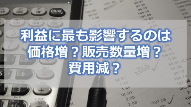 利益に最も影響するのは、価格増？販売数量増？費用減？