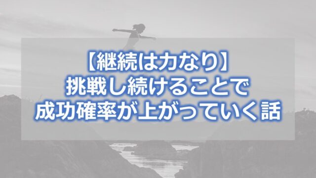 【継続は力なり】挑戦し続けることで成功確率が上がっていく話