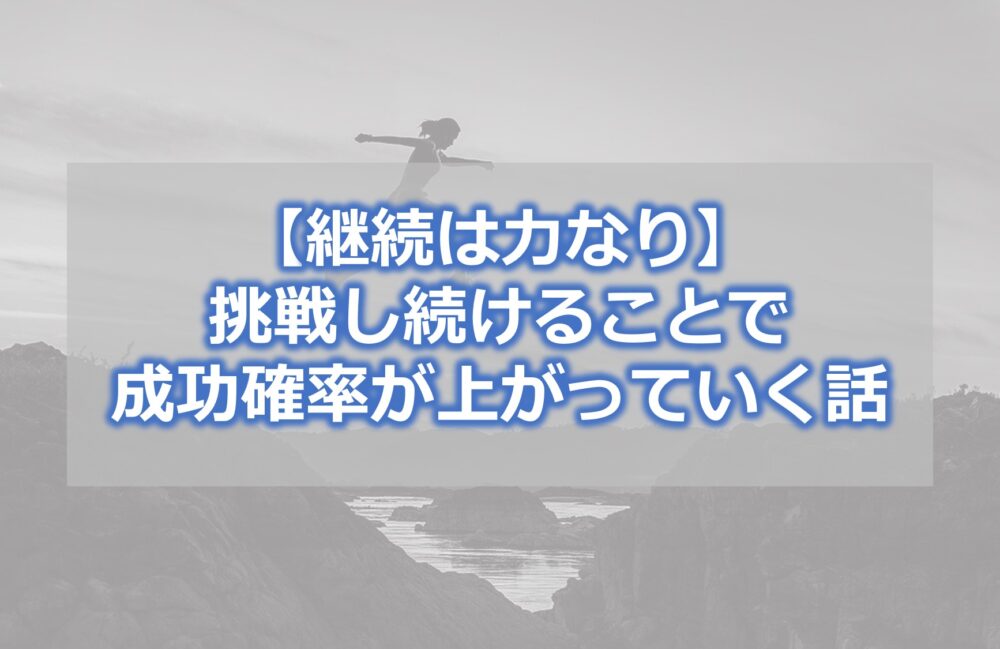 【継続は力なり】挑戦し続けることで成功確率が上がっていく話