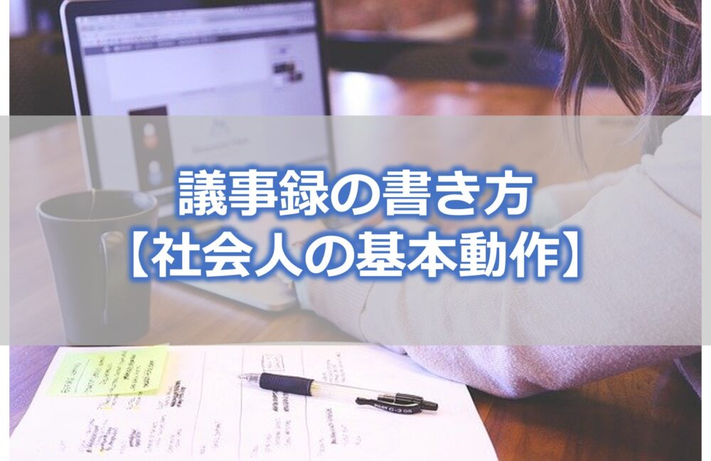 議事録の書き方【社会人の基本動作】経験談から解説