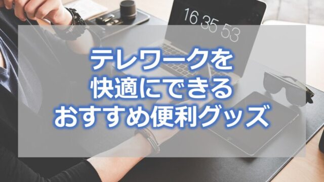 サラリーマンのテレワークを快適にできる【おすすめ便利グッズ】