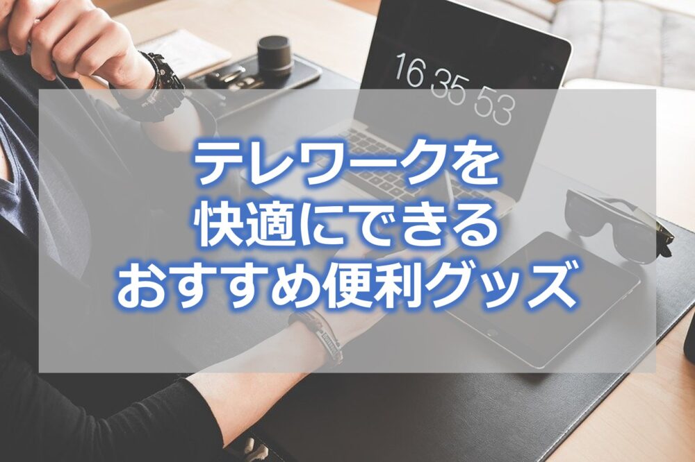 サラリーマンのテレワークを快適にできる【おすすめ便利グッズ】