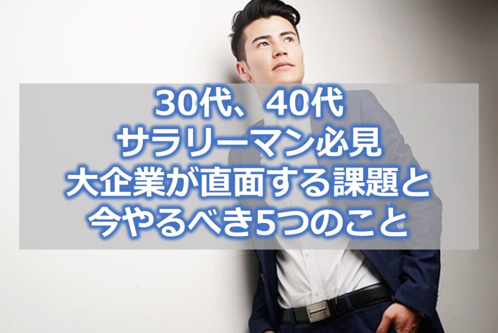 【30代、40代サラリーマン必見】大企業が直面する課題と今やるべき5つのこと