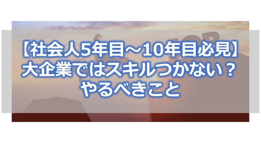 【社会人5年目～10年目必見】大企業ではスキルつかない？やるべきこと