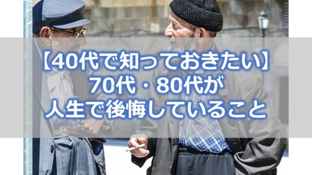 【40代で知っておきたい】70代・80代が人生で後悔していること