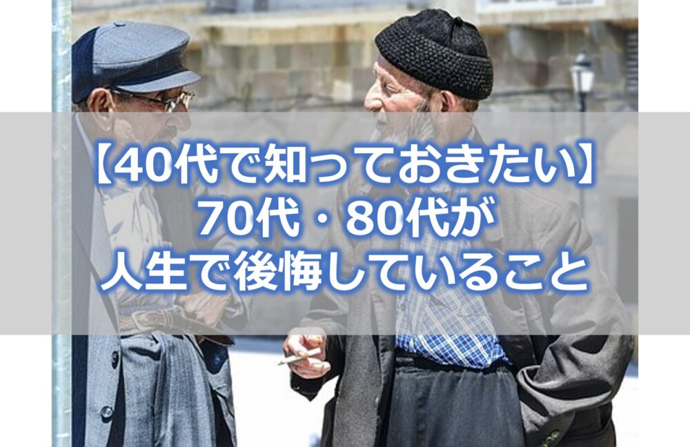 【40代で知っておきたい】70代・80代が人生で後悔していること