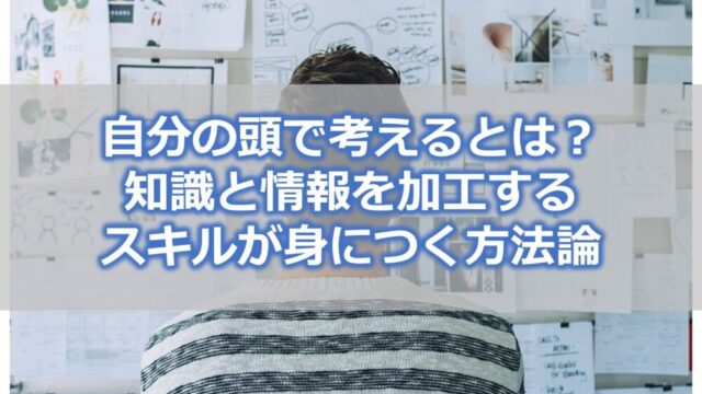 自分の頭で考えるとは?【知識と情報を加工するスキルが身につく方法論】