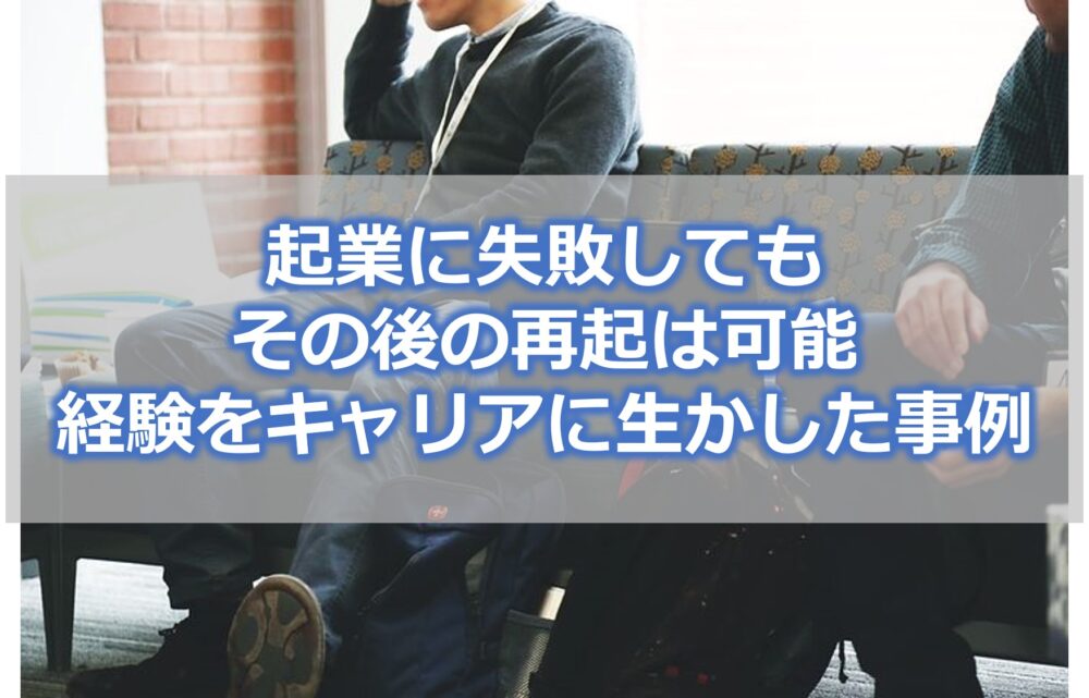 【起業に失敗してもその後の再起は可能】経験をキャリアに生かした事例を交えて解説