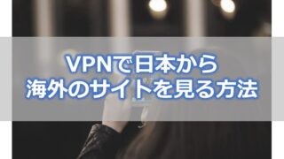 VPNで日本から海外のサイトを見る方法【VPNなら視聴制限も突破可能】