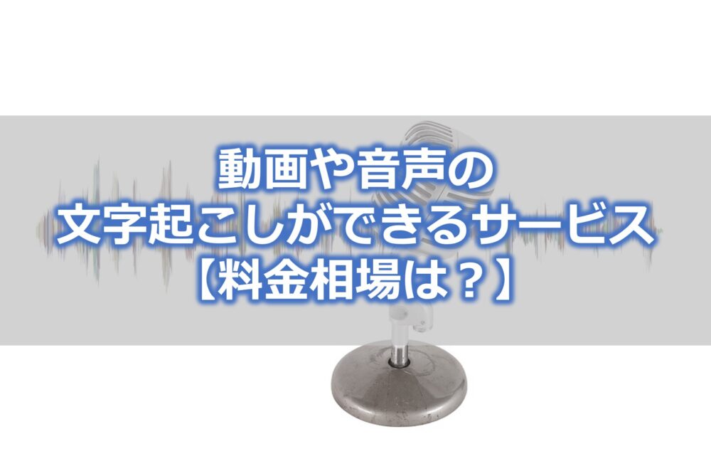 動画や音声の 文字起こしができるサービス 【料金相場は？】