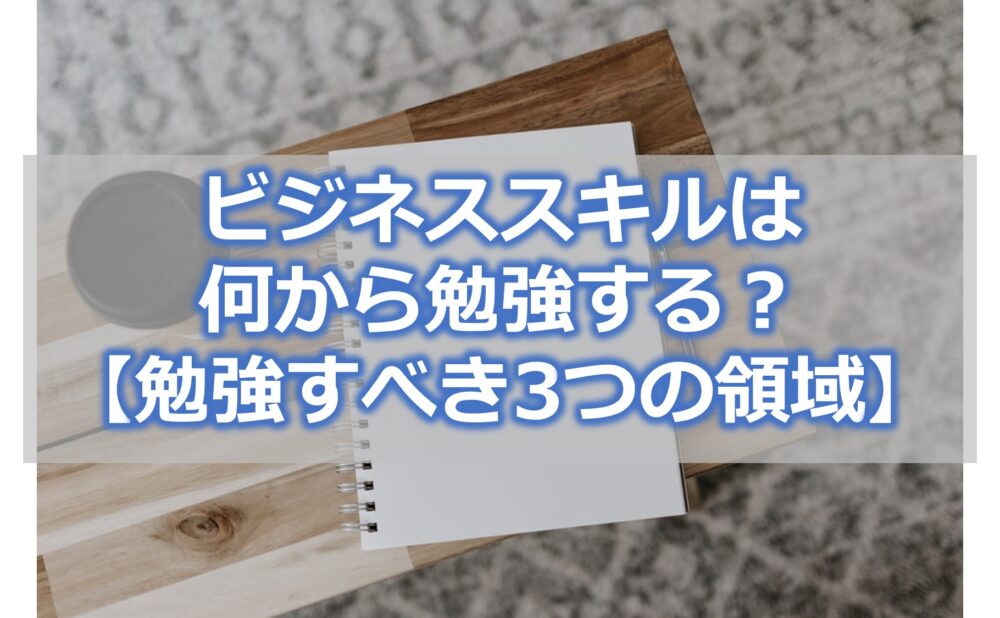 ビジネススキルは何から勉強する？【勉強すべき3つのスキル】